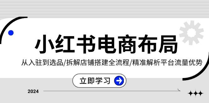 （13513期）小红书电商布局：从入驻到选品/拆解店铺搭建全流程/精准解析平台流量优势-靠谱项目库