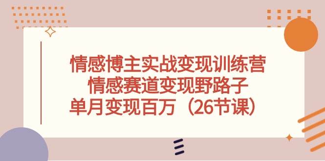 情感博主实战变现训练营，情感赛道变现野路子，单月变现百万（26节课）-靠谱项目库