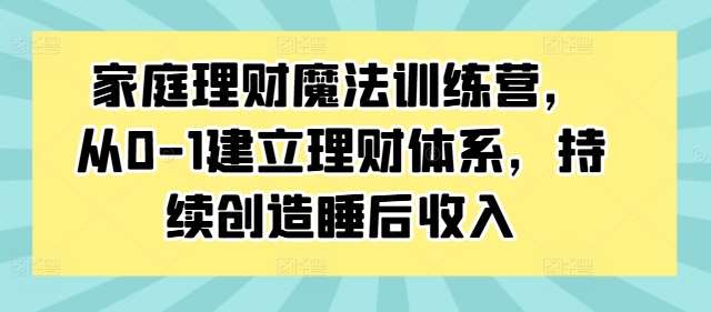 家庭理财魔法训练营，从0-1建立理财体系，持续创造睡后收入-靠谱项目库
