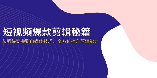 短视频爆款剪辑秘籍,从剪映实操到自媒体技巧,全方位提升剪辑能力-靠谱项目库