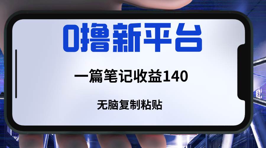 新平台撸收益，一篇笔记收益140，无脑复制粘贴，三分钟一篇笔记-靠谱项目库