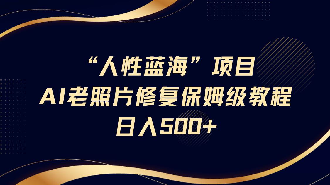 “人性蓝海”AI老照片修复项目保姆级教程，长期复购，轻松日入500+-靠谱项目库