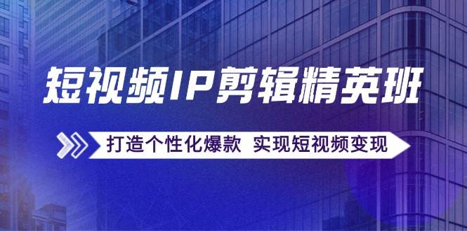 （12274期）短视频IP剪辑精英班：复刻爆款秘籍，打造个性化爆款  实现短视频变现-靠谱项目库