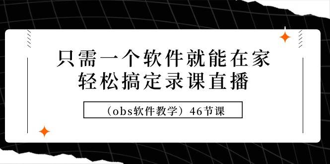 (9336期)只需一个软件就能在家轻松搞定录课直播(obs软件教学)46节课-靠谱项目库