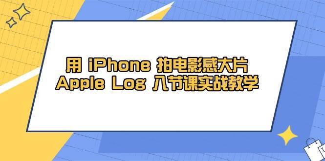 用iPhone拍电影感大片，Apple Log 8节课实战教学（课件+素材）-靠谱项目库