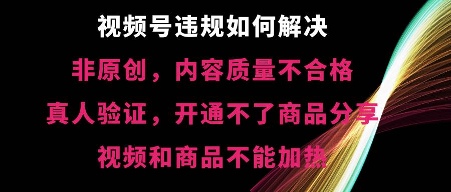 （8622期）视频号违规【非原创，内容质量不合格，真人验证，开不了商品分享，不能…-靠谱项目库