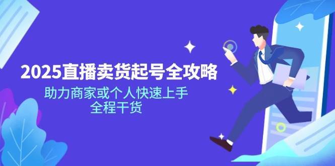 2025直播卖货起号全攻略，助力商家或个人快速上手，全程干货-靠谱项目库