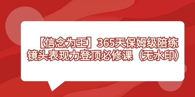 （8953期）【信念 为王】365天-保姆级陪练，镜头表现力登顶必修课（无水印）-靠谱项目库