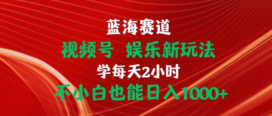 蓝海赛道视频号 娱乐新玩法每天2小时小白也能日入1000+-靠谱项目库