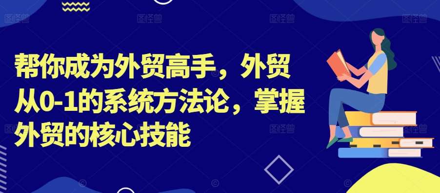 帮你成为外贸高手,外贸从0-1的系统方法论,掌握外贸的核心技能-靠谱项目库