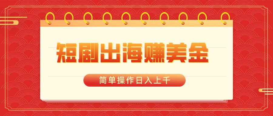 （8794期）短剧出海赚美金，简单操作日入上千-靠谱项目库
