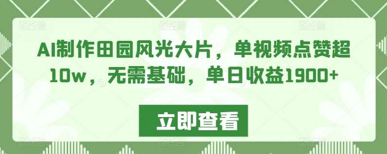 AI制作田园风光大片,单视频点赞超10w,无需基础,单日收益1900+【揭秘】-靠谱项目库