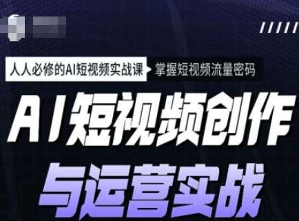 AI短视频创作与运营实战课程，人人必修的AI短视频实战课，掌握短视频流量密码-靠谱项目库