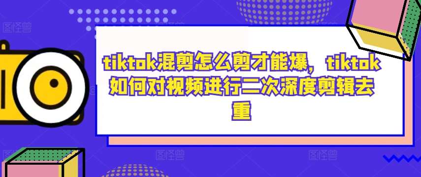 tiktok混剪怎么剪才能爆,tiktok如何对视频进行二次深度剪辑去重-靠谱项目库