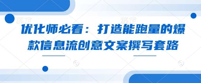 优化师必看:打造能跑量的爆款信息流创意文案撰写套路-靠谱项目库