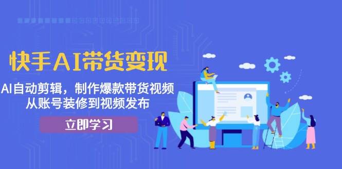 （13312期）快手AI带货变现：AI自动剪辑，制作爆款带货视频，从账号装修到视频发布-靠谱项目库