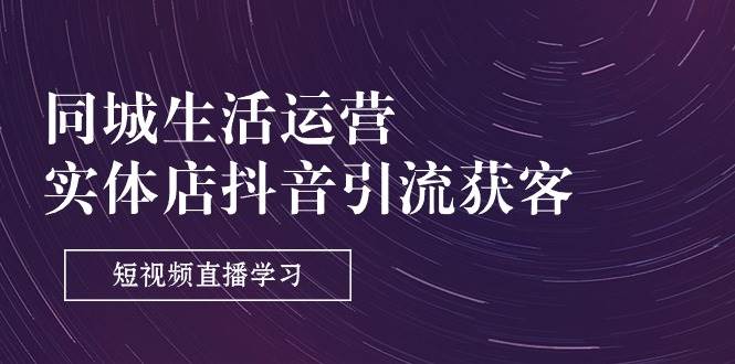 （11165期）同城生活运营-实体店抖音引流获客：短视频直播学习（9节课）-靠谱项目库