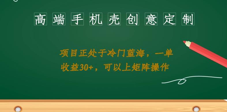 高端手机壳创意定制,项目正处于蓝海,每单收益30+,可以上矩阵操作【揭秘】-靠谱项目库