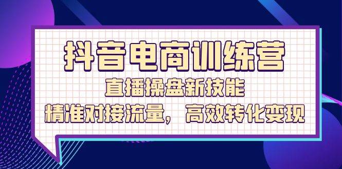 （12676期）抖音电商训练营：直播操盘新技能，精准对接流量，高效转化变现-靠谱项目库