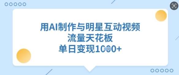 用AI制作与明星互动视频，流量天花板，单日变现多张-靠谱项目库