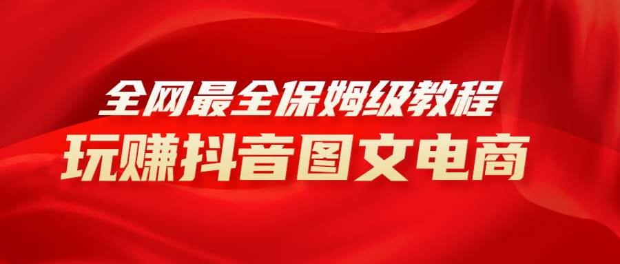 全网最全教程,手把手教你玩赚抖音图文电商,小白闭眼月入10000+-靠谱项目库