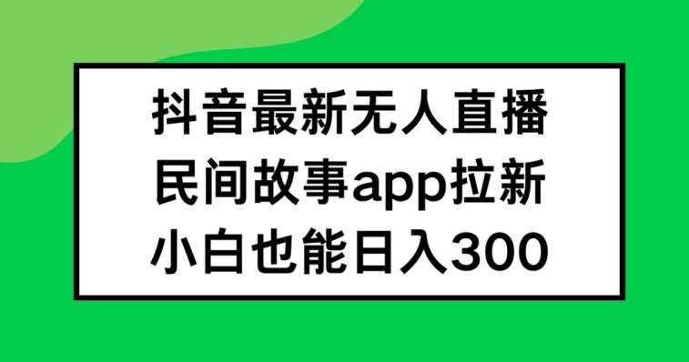 抖音无人直播,民间故事APP拉新,小白也能日入300+【揭秘】-靠谱项目库
