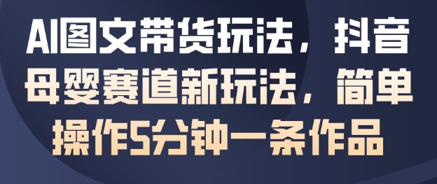 AI图文带货玩法，抖音母婴赛道新玩法，简单操作5分钟一条作品-靠谱项目库