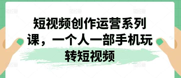 短视频创作运营系列课，一个人一部手机玩转短视频-靠谱项目库