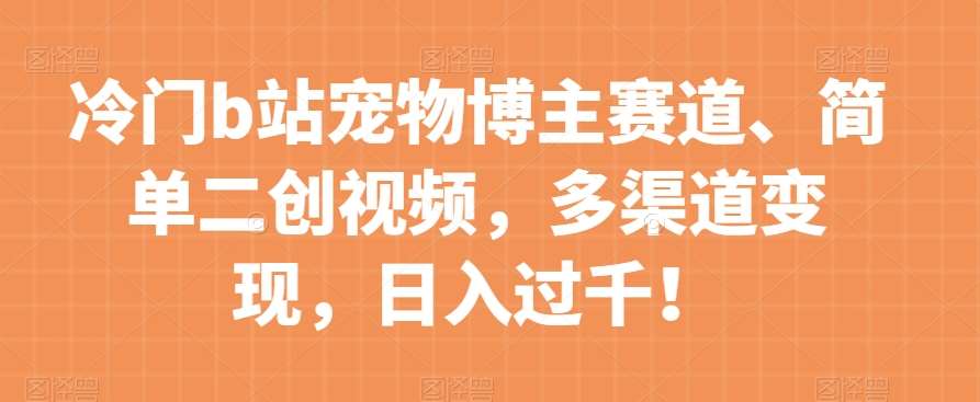 冷门b站宠物博主赛道，简单二创视频，多渠道变现，日入过千！【揭秘】-靠谱项目库