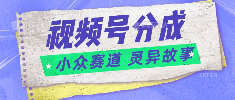 视频号分成掘金小众赛道 灵异故事,普通人都能做得好的副业-靠谱项目库