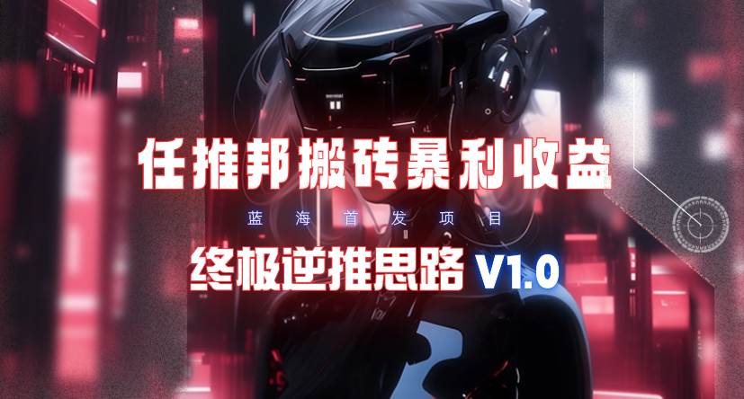 【限时蓝海】任推邦搬砖暴利吃收益_终极逆推思路V1.0-靠谱项目库