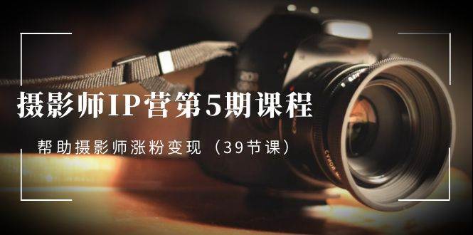 （8430期）摄影师-IP营第5期课程，帮助摄影师涨粉变现（39节课）-靠谱项目库