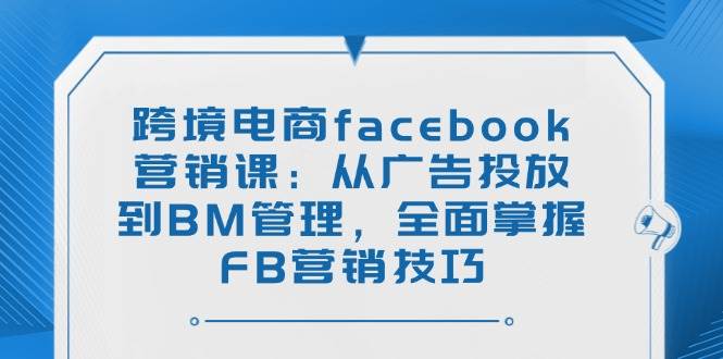 （14314期）跨境电商facebook营销课：从广告投放到BM管理，全面掌握FB营销技巧-靠谱项目库