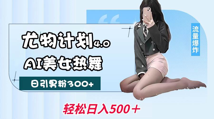 尤物计划4.0,AI美女热舞引爆流量,不限流不封号,轻松月入一万+-靠谱项目库