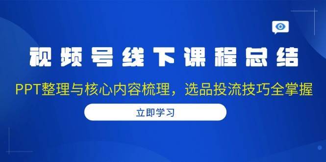 视频号线下课程总结:PPT整理与核心内容梳理,选品投流技巧全掌握-靠谱项目库