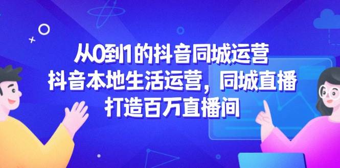 从0到1的抖音同城运营，抖音本地生活运营，同城直播，打造百万直播间-靠谱项目库