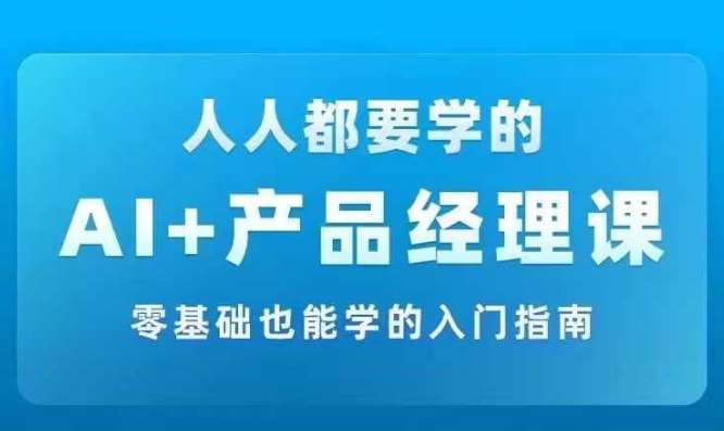 AI +产品经理实战项目必修课，从零到一教你学ai，零基础也能学的入门指南-靠谱项目库