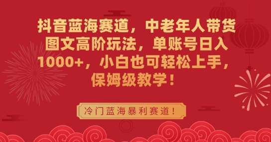 抖音蓝海赛道,中老年人带货图文高阶玩法,单账号日入1000+,小白也可轻松上手,保姆级教学【揭秘】-靠谱项目库
