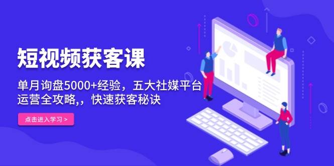 （13715期）短视频获客课，单月询盘5000+经验，五大社媒平台运营全攻略,，快速获客…-靠谱项目库