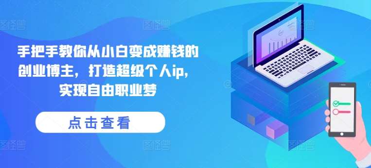 手把手教你从小白变成赚钱的创业博主，打造超级个人ip，实现自由职业梦-靠谱项目库