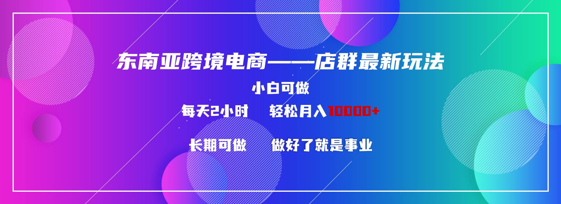 (9060期)东南亚跨境电商店群新玩法2—小白每天两小时 轻松10000+-靠谱项目库