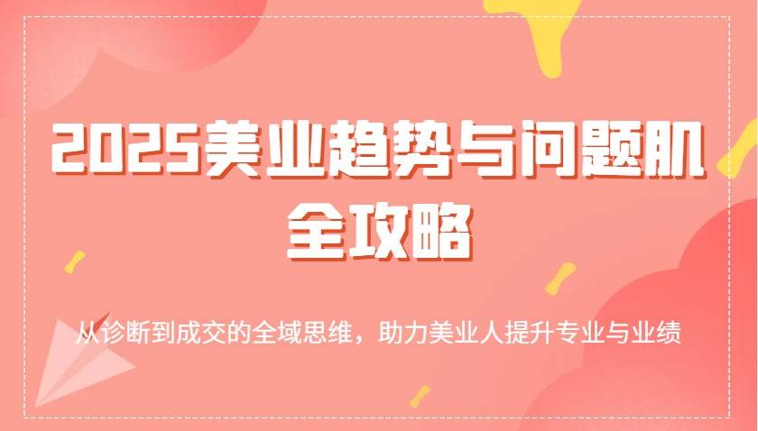 2025美业趋势与问题肌全攻略：从诊断到成交的全域思维，助力美业人提升专业与业绩-靠谱项目库