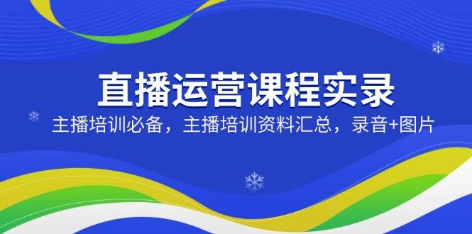 （14388期）直播运营课程实录：主播培训必备，主播培训资料汇总，录音+图片-靠谱项目库