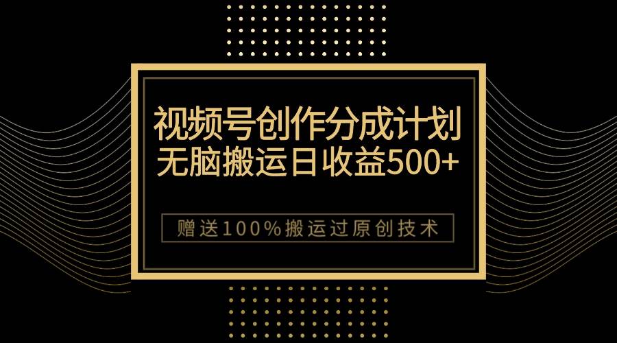 （7589期）最新视频号创作分成计划，无脑搬运一天收益500+，100%搬运过原创技巧-靠谱项目库