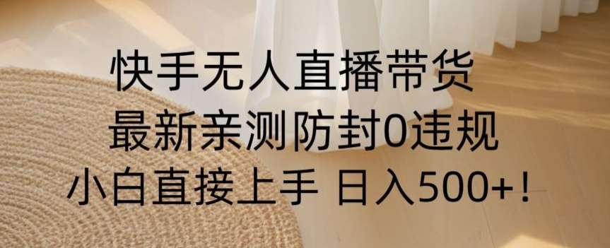 快手无人直播带货从0-1落地教学，最新防封0粉开播，小白可上手日入500+【揭秘】-靠谱项目库