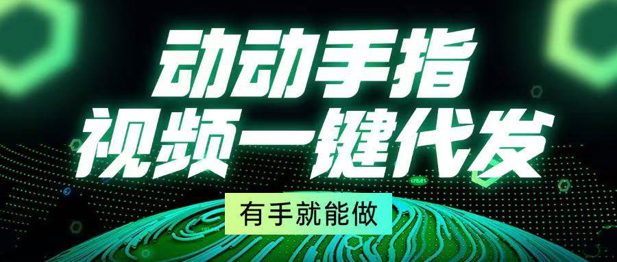 （13572期）动动手指，视频一键代发，有手就能做-靠谱项目库