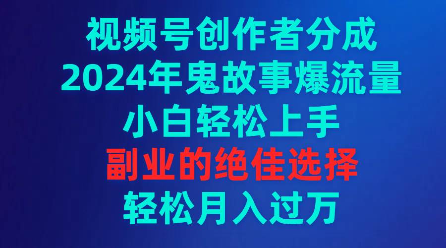 （9385期）视频号创作者分成，2024年鬼故事爆流量，小白轻松上手，副业的绝佳选择…-靠谱项目库