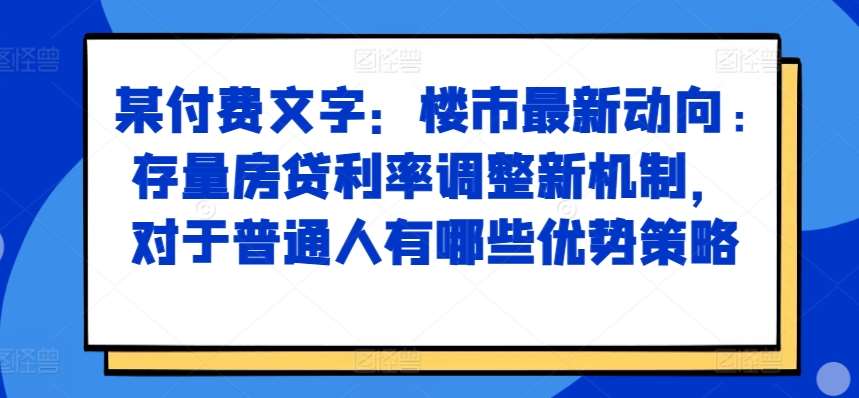 某付费文章：楼市最新动向，存量房贷利率调整新机制，对于普通人有哪些优势策略-靠谱项目库
