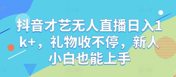 抖音才艺无人直播日入1k+，礼物收不停，新人小白也能上手【揭秘】-靠谱项目库