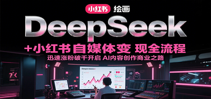DeepSeek绘画+小红书自媒体变现全流程,迅速涨粉破千开启AI内容创作商业之路-靠谱项目库